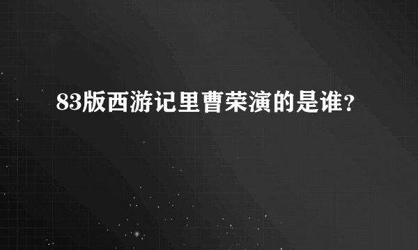 83版西游记里曹荣演的是谁？