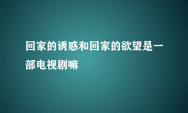 回家的诱惑和回家的欲望是一部电视剧嘛