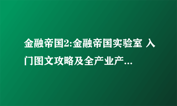 金融帝国2:金融帝国实验室 入门图文攻略及全产业产品加工链一览