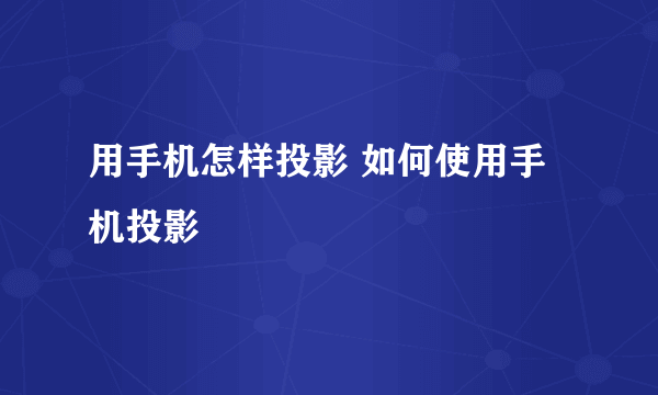 用手机怎样投影 如何使用手机投影