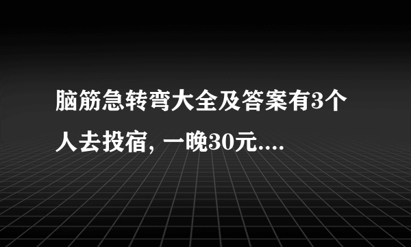 脑筋急转弯大全及答案有3个人去投宿, 一晚30元. 三个人每人掏了10元凑够30元交给了老板. 后来老板说今天优