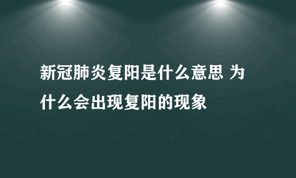 新冠肺炎复阳是什么意思 为什么会出现复阳的现象