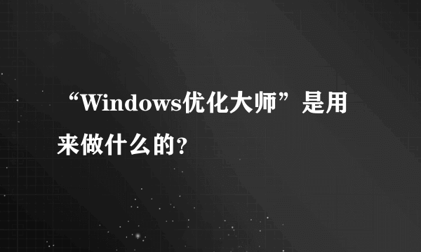 “Windows优化大师”是用来做什么的？