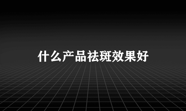 什么产品祛斑效果好