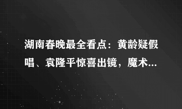 湖南春晚最全看点：黄龄疑假唱、袁隆平惊喜出镜，魔术被观众秒解