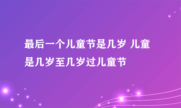 最后一个儿童节是几岁 儿童是几岁至几岁过儿童节