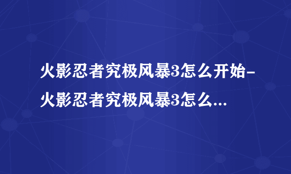 火影忍者究极风暴3怎么开始-火影忍者究极风暴3怎么开始游戏