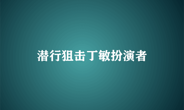 潜行狙击丁敏扮演者