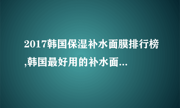 2017韩国保湿补水面膜排行榜,韩国最好用的补水面膜推荐(2)