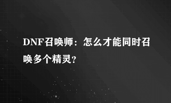 DNF召唤师：怎么才能同时召唤多个精灵？