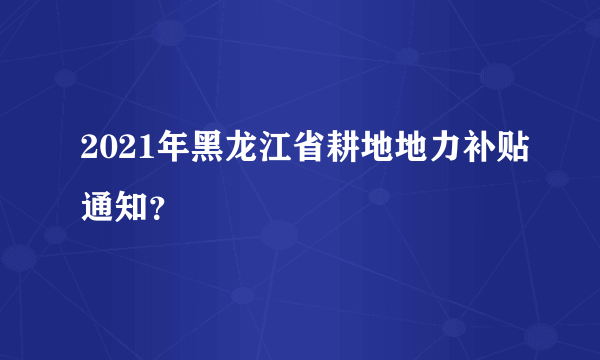 2021年黑龙江省耕地地力补贴通知？