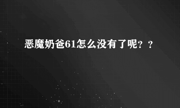 恶魔奶爸61怎么没有了呢？？