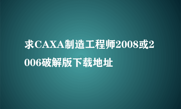 求CAXA制造工程师2008或2006破解版下载地址