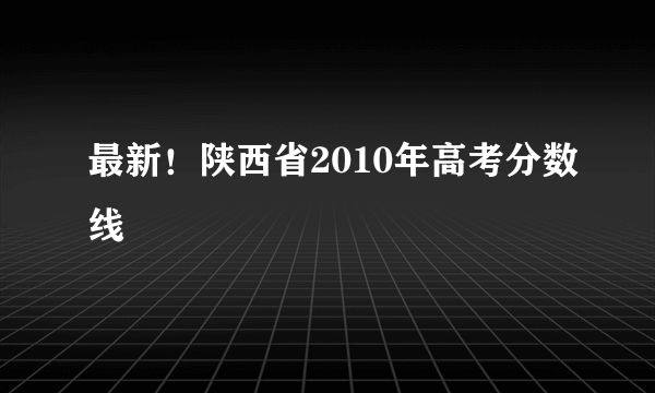 最新！陕西省2010年高考分数线