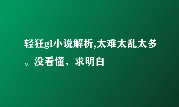 轻狂gl小说解析,太难太乱太多。没看懂，求明白