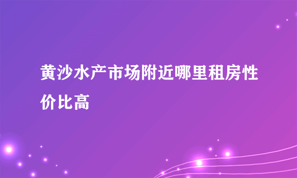 黄沙水产市场附近哪里租房性价比高