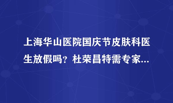 上海华山医院国庆节皮肤科医生放假吗？杜荣昌特需专家门诊在上海江城皮肤病医院