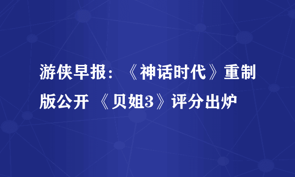 游侠早报：《神话时代》重制版公开 《贝姐3》评分出炉