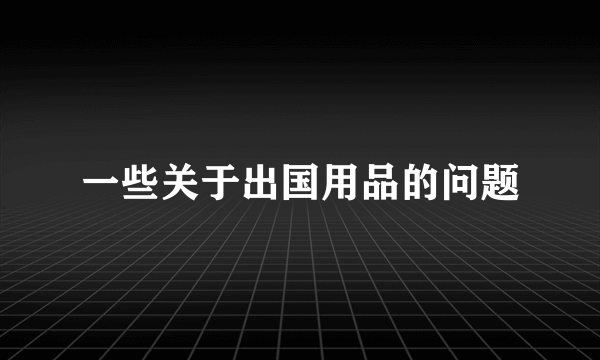 一些关于出国用品的问题