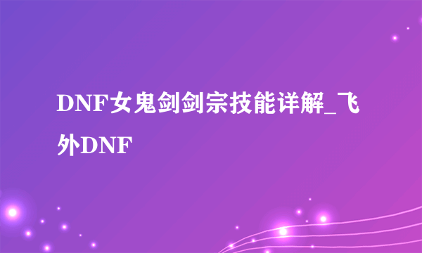 DNF女鬼剑剑宗技能详解_飞外DNF