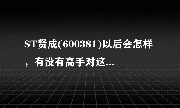 ST贤成(600381)以后会怎样，有没有高手对这支股票了解的，详细说一下，O(∩_∩)O谢谢了