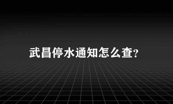 武昌停水通知怎么查？