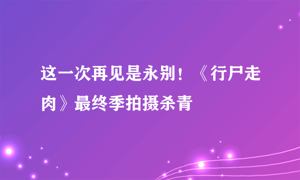 这一次再见是永别！《行尸走肉》最终季拍摄杀青