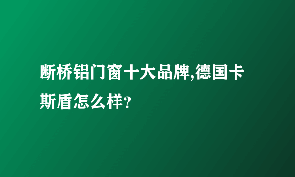 断桥铝门窗十大品牌,德国卡斯盾怎么样？