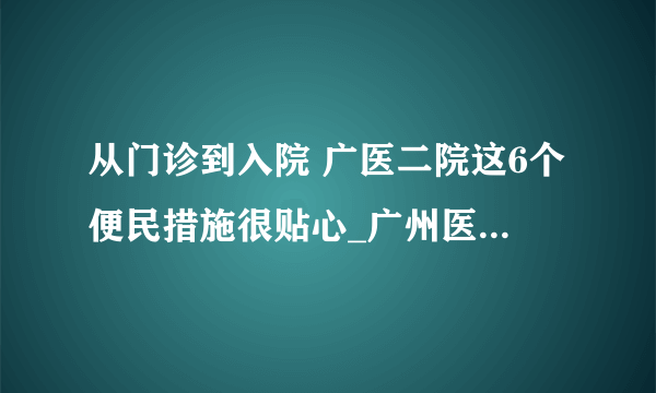 从门诊到入院 广医二院这6个便民措施很贴心_广州医科大学附属第二医院