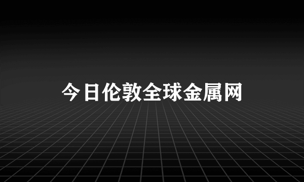 今日伦敦全球金属网