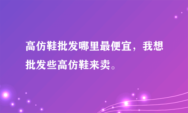 高仿鞋批发哪里最便宜，我想批发些高仿鞋来卖。