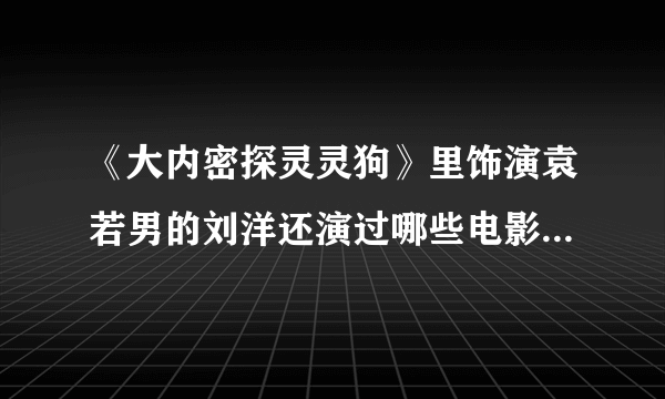 《大内密探灵灵狗》里饰演袁若男的刘洋还演过哪些电影电视剧啊