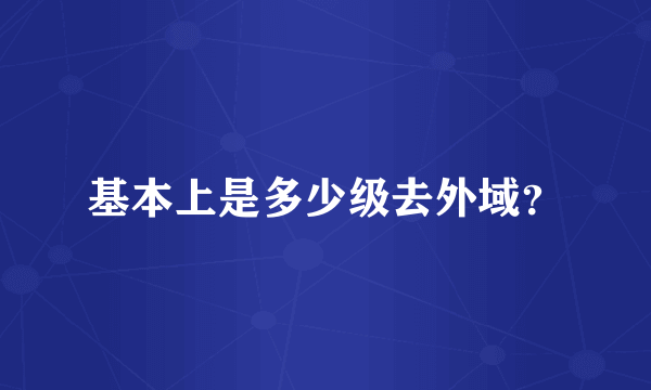 基本上是多少级去外域？