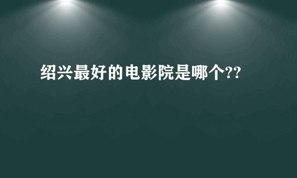 绍兴最好的电影院是哪个??