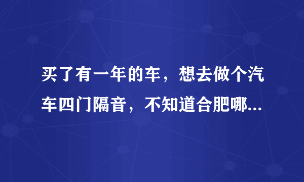 买了有一年的车，想去做个汽车四门隔音，不知道合肥哪里汽车隔音做的比较专业的？