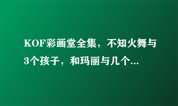 KOF彩画堂全集，不知火舞与3个孩子，和玛丽与几个孩子的，雅典娜的也行？