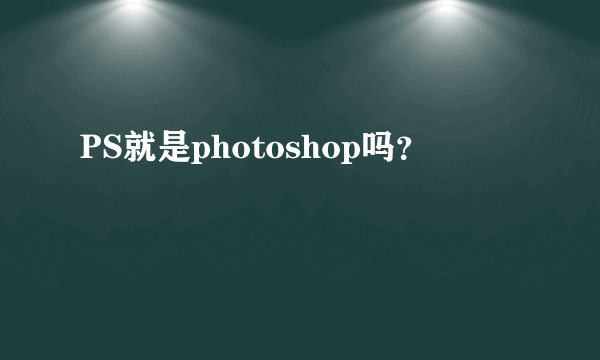 PS就是photoshop吗？