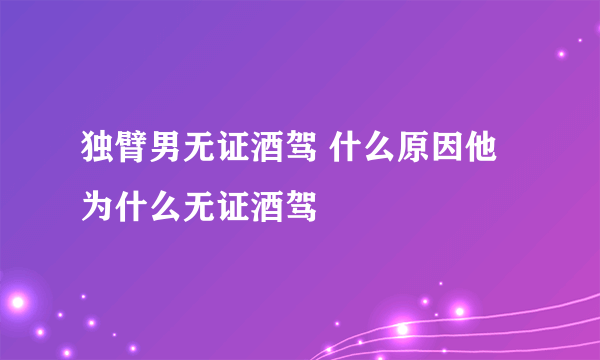 独臂男无证酒驾 什么原因他为什么无证酒驾