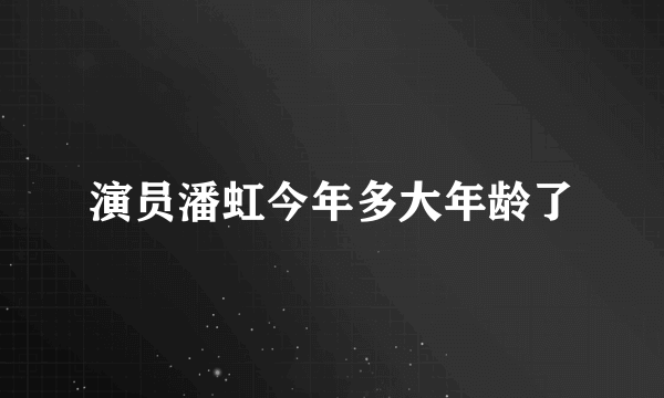 演员潘虹今年多大年龄了