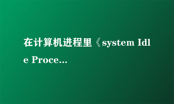 在计算机进程里《system Idle Process》和《system》是什么？有什么作用？