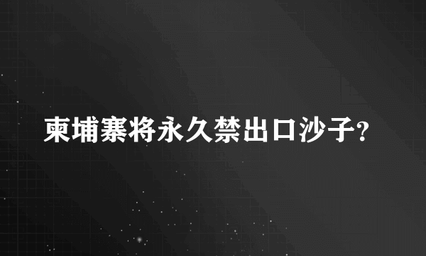 柬埔寨将永久禁出口沙子？