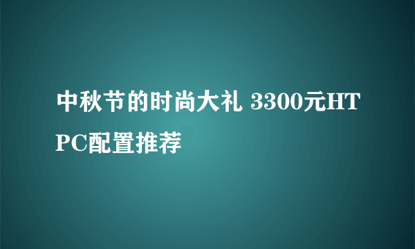 中秋节的时尚大礼 3300元HTPC配置推荐