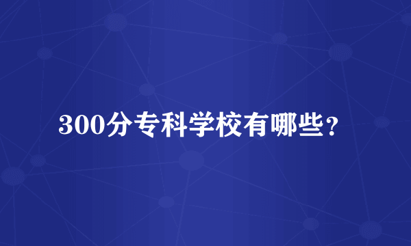 300分专科学校有哪些？