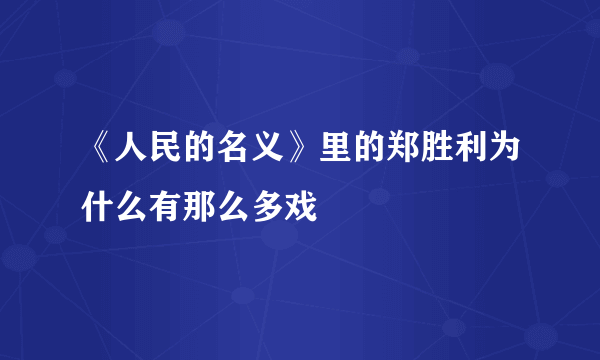 《人民的名义》里的郑胜利为什么有那么多戏