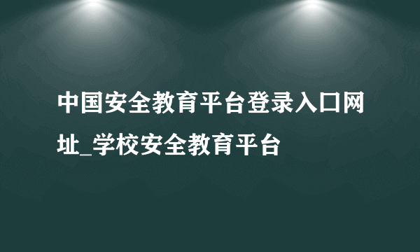 中国安全教育平台登录入囗网址_学校安全教育平台