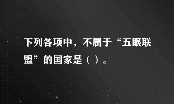 下列各项中，不属于“五眼联盟”的国家是（）。