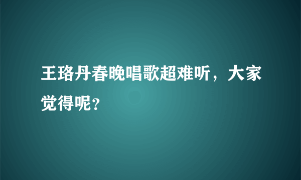 王珞丹春晚唱歌超难听，大家觉得呢？