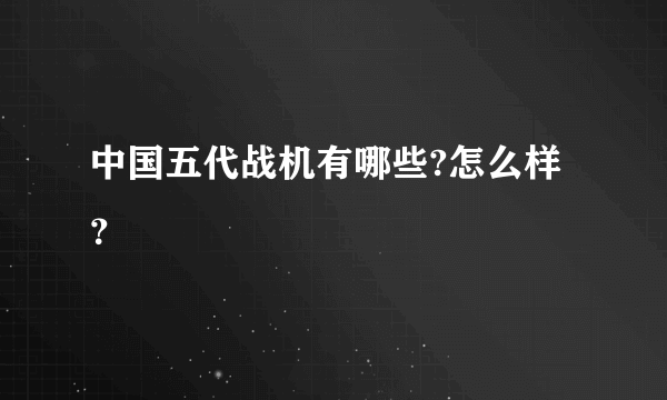 中国五代战机有哪些?怎么样？