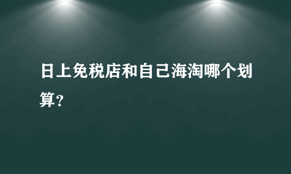 日上免税店和自己海淘哪个划算？