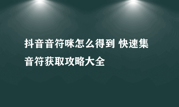 抖音音符咪怎么得到 快速集音符获取攻略大全